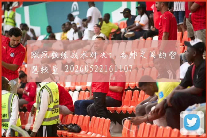 欧冠教练战术对决：名帅之间的智慧较量_20260522161107