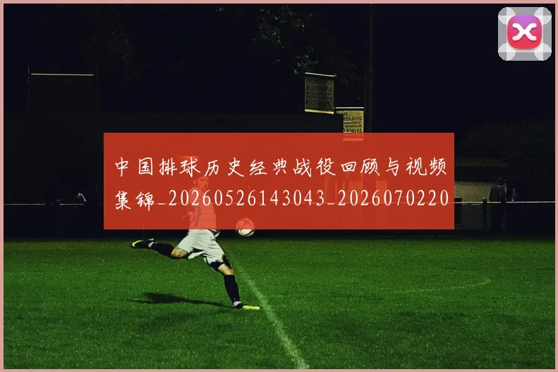 中国排球历史经典战役回顾与视频集锦_20260526143043_20260702202032