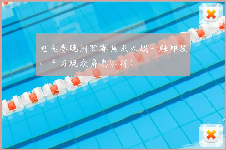 电竞春晚洲际赛焦点大战一触即发，千万观众屏息以待！