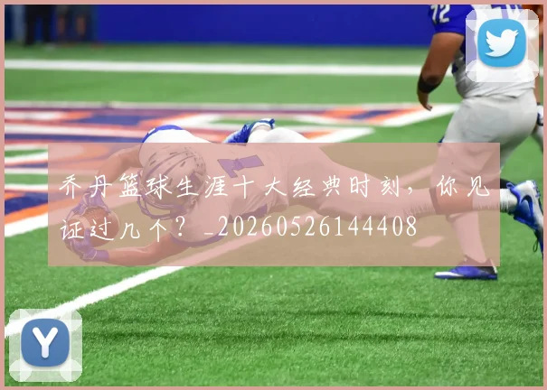 乔丹篮球生涯十大经典时刻，你见证过几个？_20260526144408