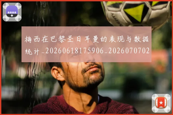 梅西在巴黎圣日耳曼的表现与数据统计_20260618175906_20260707023102_20260731180901
