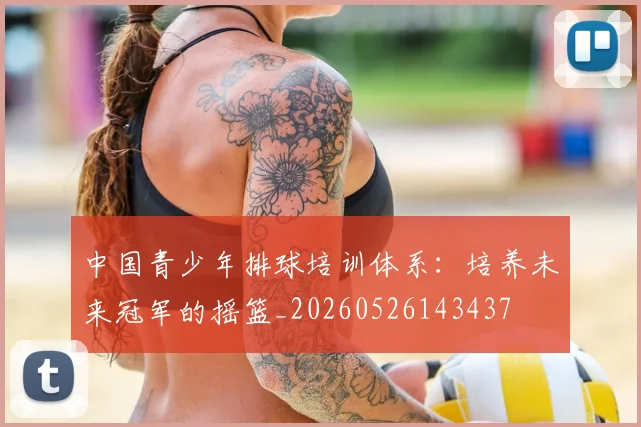 中国青少年排球培训体系：培养未来冠军的摇篮_20260526143437