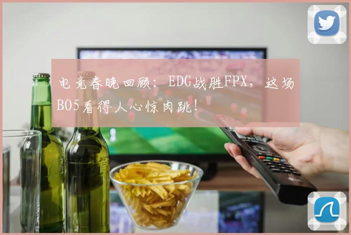 电竞春晚回顾：EDG战胜FPX，这场BO5看得人心惊肉跳！