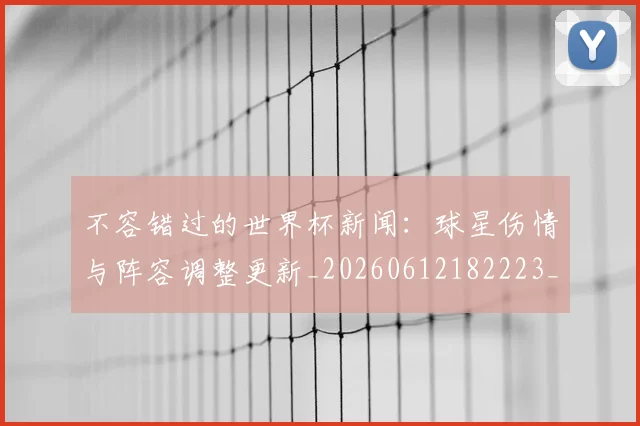 不容错过的世界杯新闻:球星伤情与阵容调整更新_20260612182223_20260702173405_20260715185436