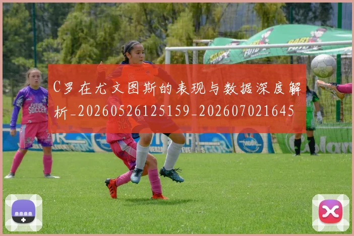 C罗在尤文图斯的表现与数据深度解析_20260526125159_20260702164516_20260712051335