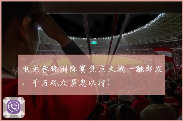 电竞春晚洲际赛焦点大战一触即发，千万观众屏息以待！