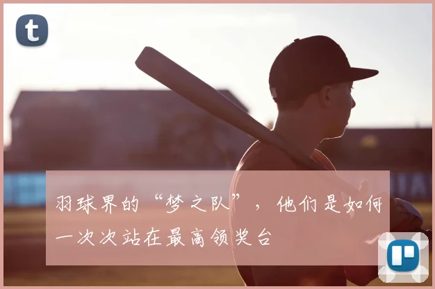 羽球界的“梦之队”,他们是如何一次次站在最高领奖台
