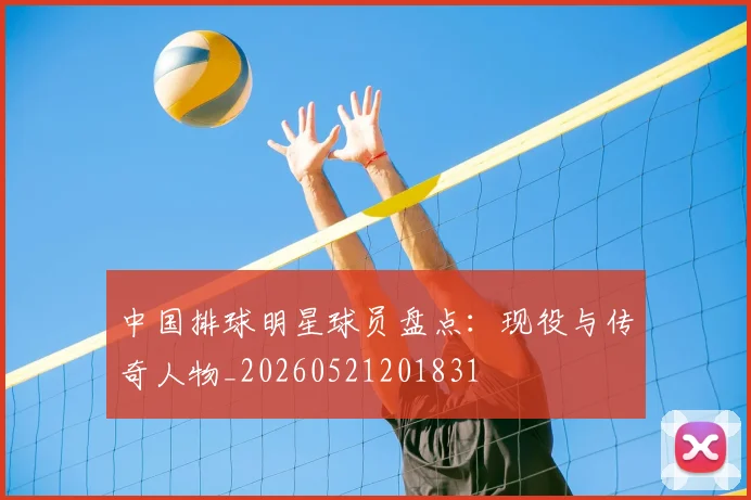 中国排球明星球员盘点:现役与传奇人物_20260521201831