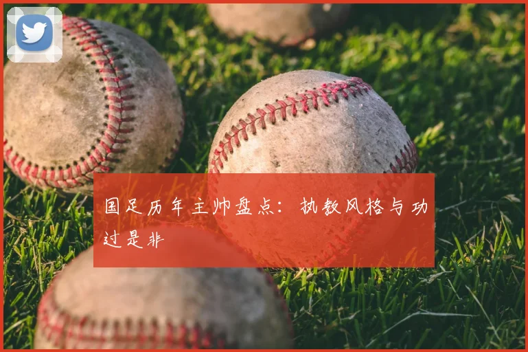 国足历年主帅盘点：执教风格与功过是非