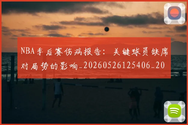 NBA季后赛伤病报告:关键球员缺席对局势的影响_20260526125406_20260701215654