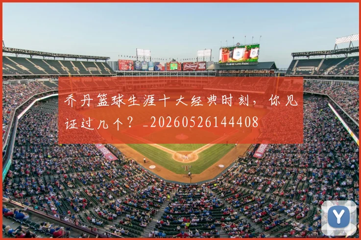 乔丹篮球生涯十大经典时刻,你见证过几个?_20260526144408