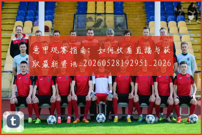 意甲观赛指南：如何收看直播与获取最新资讯_20260528192951_20260723180511