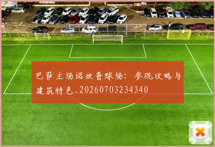 巴萨主场诺坎普球场：参观攻略与建筑特色_20260703234340