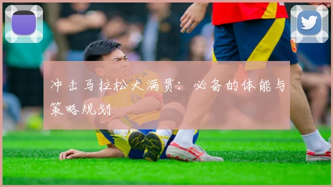 冲击马拉松大满贯：必备的体能与策略规划