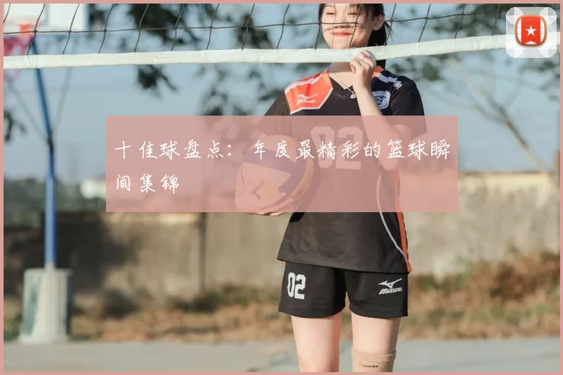 十佳球盘点：年度最精彩的篮球瞬间集锦