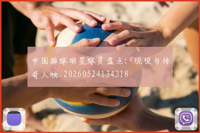 中国排球明星球员盘点:现役与传奇人物_20260524134318
