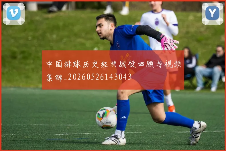 中国排球历史经典战役回顾与视频集锦_20260526143043