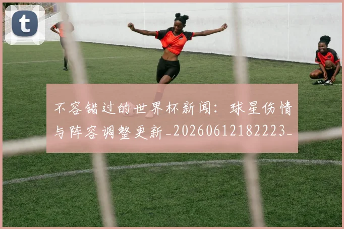 不容错过的世界杯新闻:球星伤情与阵容调整更新_20260612182223_20260702173405_20260715185436
