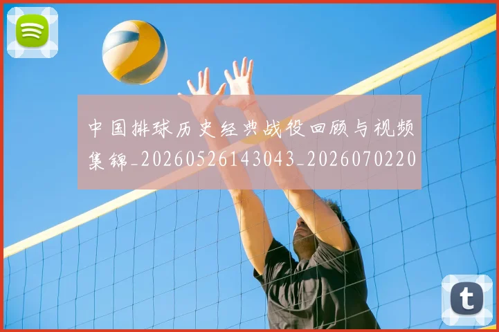 中国排球历史经典战役回顾与视频集锦_20260526143043_20260702202032