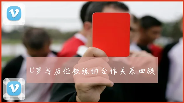 C罗与历任教练的合作关系回顾