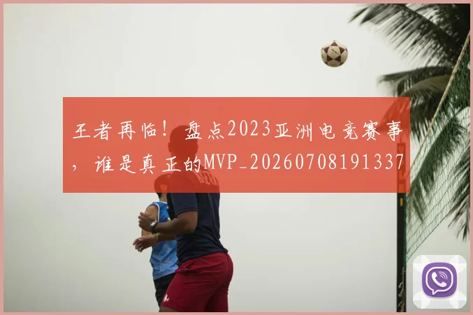 王者再临!盘点2023亚洲电竞赛事,谁是真正的MVP_20260708191337