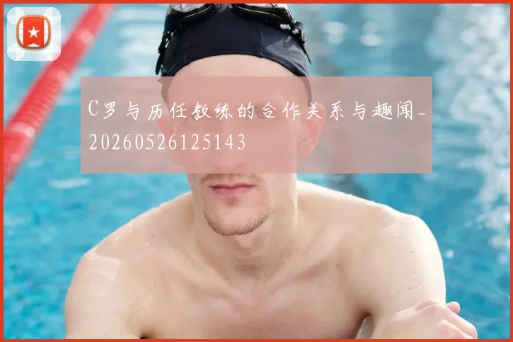 C罗与历任教练的合作关系与趣闻_20260526125143