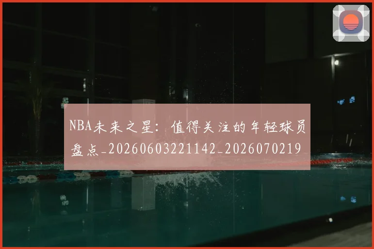 NBA未来之星:值得关注的年轻球员盘点_20260603221142_20260702195228_20260714213737