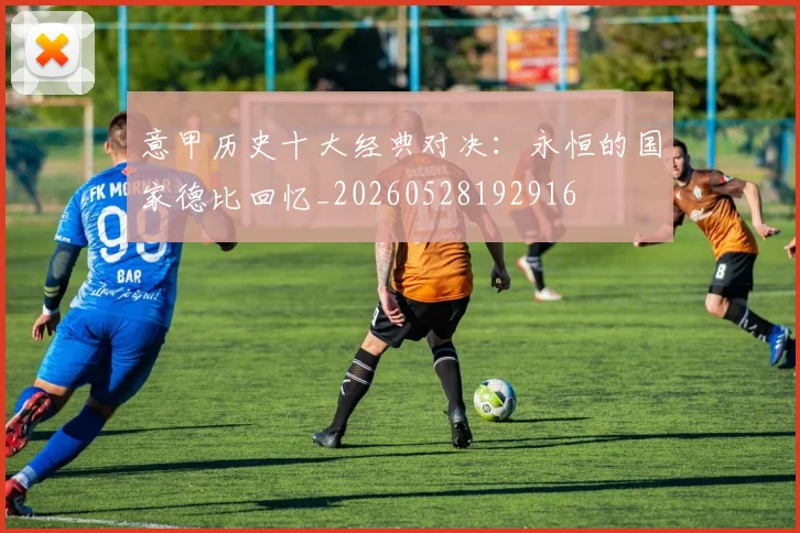 意甲历史十大经典对决:永恒的国家德比回忆_20260528192916