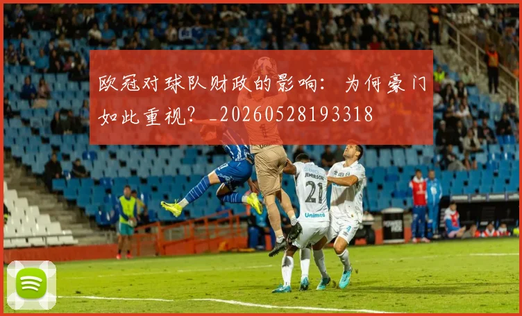欧冠对球队财政的影响:为何豪门如此重视?_20260528193318