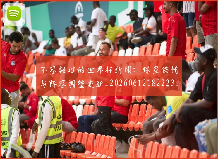 不容错过的世界杯新闻:球星伤情与阵容调整更新_20260612182223_20260702173405