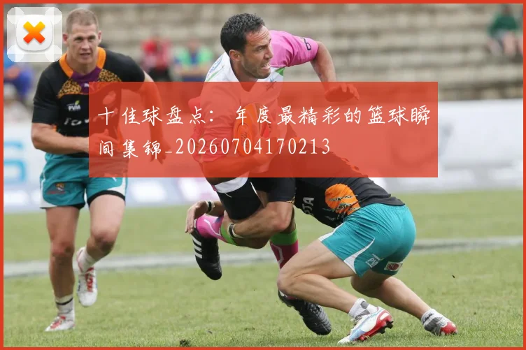 十佳球盘点：年度最精彩的篮球瞬间集锦_20260704170213